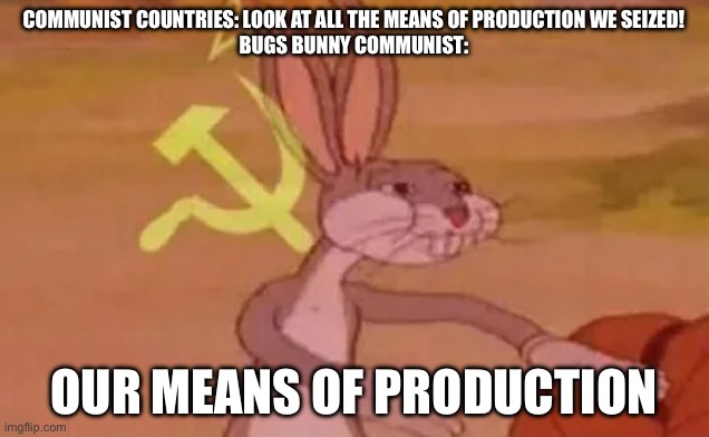 Bugs bunny communist | COMMUNIST COUNTRIES: LOOK AT ALL THE MEANS OF PRODUCTION WE SEIZED!
BUGS BUNNY COMMUNIST:; OUR MEANS OF PRODUCTION | image tagged in bugs bunny communist | made w/ Imgflip meme maker
