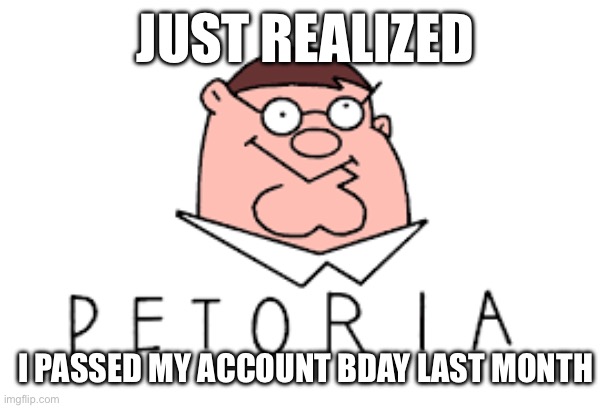 whoops | JUST REALIZED; I PASSED MY ACCOUNT BDAY LAST MONTH | image tagged in petorian republican liberation army flag | made w/ Imgflip meme maker