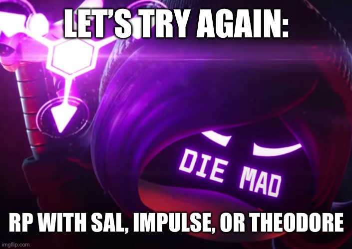 Die mad | LET’S TRY AGAIN:; RP WITH SAL, IMPULSE, OR THEODORE | image tagged in die mad | made w/ Imgflip meme maker