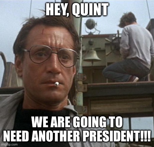 jaws | HEY, QUINT; WE ARE GOING TO NEED ANOTHER PRESIDENT!!! | image tagged in jaws,donald trump,joe biden,politics,political meme | made w/ Imgflip meme maker