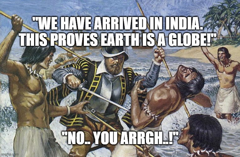 Columbus | "WE HAVE ARRIVED IN INDIA.
THIS PROVES EARTH IS A GLOBE!"; "NO.. YOU ARRGH..!" | image tagged in christopher columbus | made w/ Imgflip meme maker