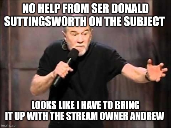 George carlin | NO HELP FROM SER DONALD SUTTINGSWORTH ON THE SUBJECT LOOKS LIKE I HAVE TO BRING IT UP WITH THE STREAM OWNER ANDREW | image tagged in george carlin | made w/ Imgflip meme maker