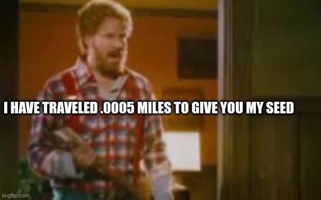 Married life is different | I HAVE TRAVELED .0005 MILES TO GIVE YOU MY SEED | image tagged in step brothers,will ferrell,getting married,married | made w/ Imgflip meme maker