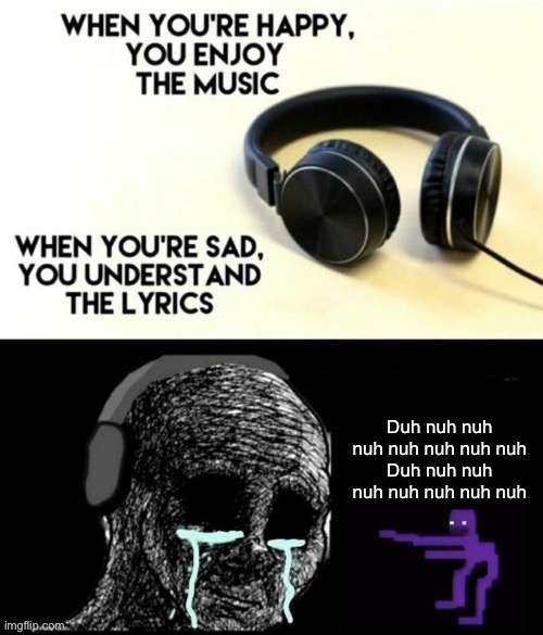 ;-; | Duh nuh nuh nuh nuh nuh nuh nuh
Duh nuh nuh nuh nuh nuh nuh nuh | image tagged in when your sad you understand the lyrics | made w/ Imgflip meme maker