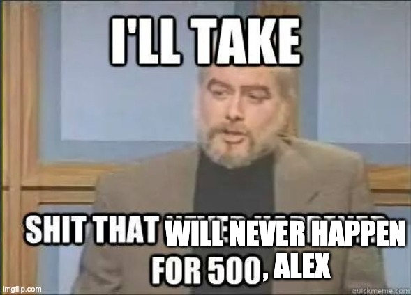I'll taker shit that will never happen for 500, Alex | WILL NEVER HAPPEN
                                , ALEX | image tagged in jeopardy,sean connery jeopardy,alex trebek | made w/ Imgflip meme maker