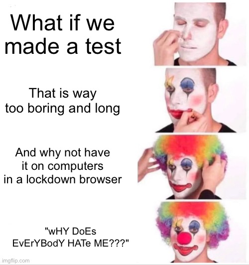 Standardized tests | What if we made a test; That is way too boring and long; And why not have it on computers in a lockdown browser; "wHY DoEs EvErYBodY HATe ME???" | image tagged in memes,clown applying makeup | made w/ Imgflip meme maker