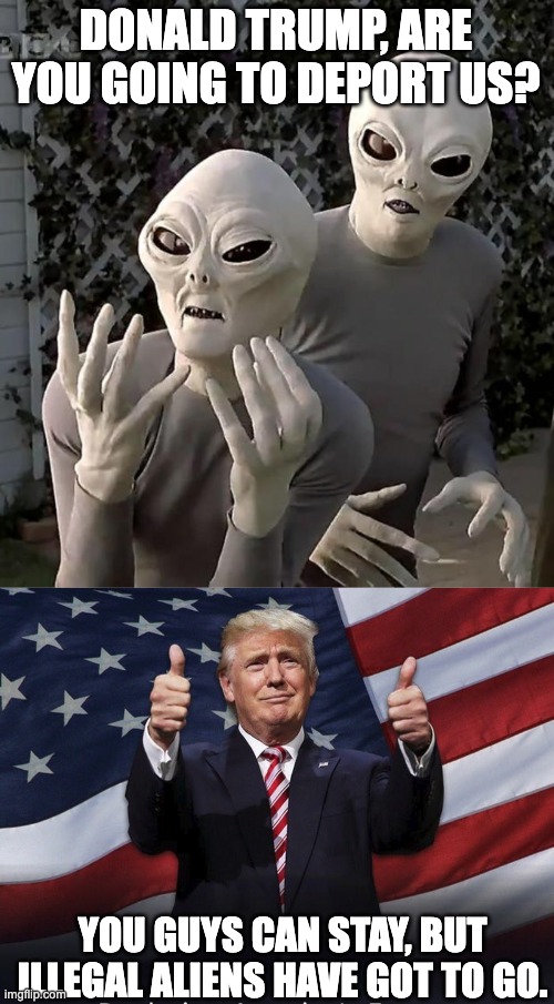 Legal Aliens | DONALD TRUMP, ARE YOU GOING TO DEPORT US? YOU GUYS CAN STAY, BUT ILLEGAL ALIENS HAVE GOT TO GO. | image tagged in aliens,donald trump thumbs up | made w/ Imgflip meme maker
