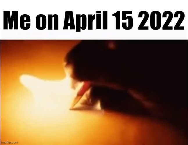 That day is the reason some of the things i post here exist | Me on April 15 2022 | image tagged in writing fire | made w/ Imgflip meme maker
