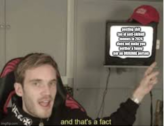 the truth. snap back to reality | posting shit ton of anti-skibidi memes in 2024 does not make you neither a funny nor an ORIGINAL person | image tagged in and thats a fact,pewdiepie,skibidi toilet | made w/ Imgflip meme maker