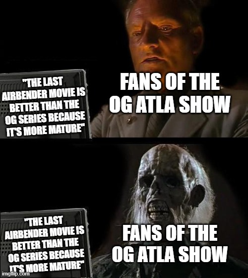 Fans of the OG series when they here this be like | "THE LAST AIRBENDER MOVIE IS BETTER THAN THE OG SERIES BECAUSE IT'S MORE MATURE"; FANS OF THE OG ATLA SHOW; "THE LAST AIRBENDER MOVIE IS BETTER THAN THE OG SERIES BECAUSE IT'S MORE MATURE"; FANS OF THE OG ATLA SHOW | image tagged in memes,i'll just wait here | made w/ Imgflip meme maker