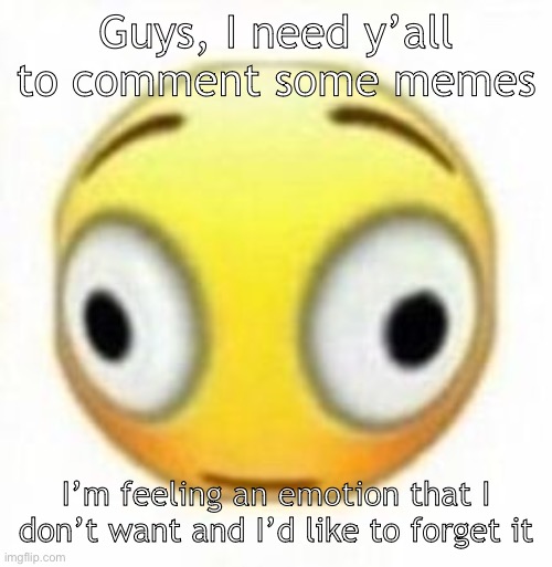 Just something funny or dark | Guys, I need y’all to comment some memes; I’m feeling an emotion that I don’t want and I’d like to forget it | image tagged in cursed flustered emoji | made w/ Imgflip meme maker