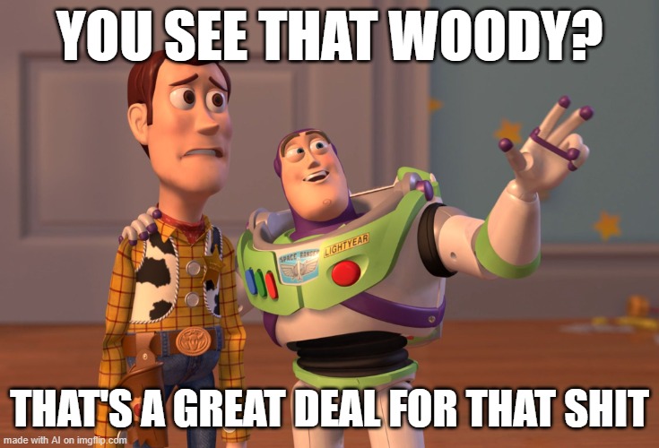 X, X Everywhere | YOU SEE THAT WOODY? THAT'S A GREAT DEAL FOR THAT SHIT | image tagged in memes,x x everywhere | made w/ Imgflip meme maker