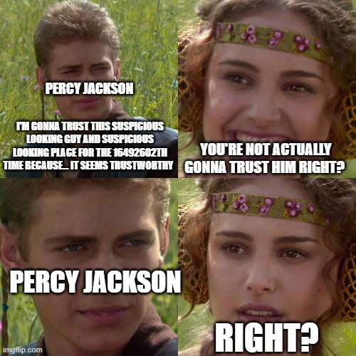 Anakin Padme 4 Panel | PERCY JACKSON; I'M GONNA TRUST THIS SUSPICIOUS LOOKING GUY AND SUSPICIOUS LOOKING PLACE FOR THE 16492602TH TIME BECAUSE... IT SEEMS TRUSTWORTHY; YOU'RE NOT ACTUALLY GONNA TRUST HIM RIGHT? PERCY JACKSON; RIGHT? | image tagged in anakin padme 4 panel | made w/ Imgflip meme maker