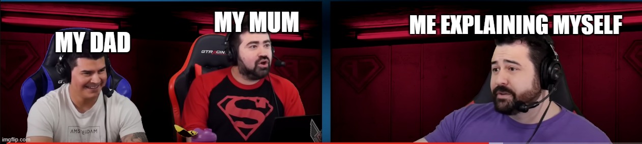 angry joe | MY MUM; ME EXPLAINING MYSELF; MY DAD | image tagged in angry joe,red pilled,ajs | made w/ Imgflip meme maker