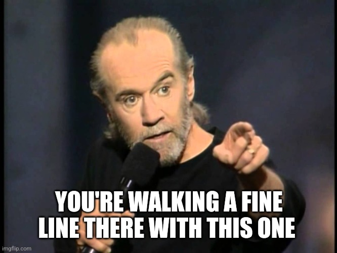 George Carlin | YOU'RE WALKING A FINE LINE THERE WITH THIS ONE | image tagged in george carlin | made w/ Imgflip meme maker