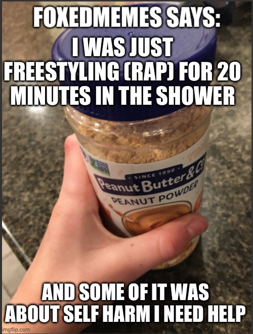 Foxedmemes announcement temp | I WAS JUST FREESTYLING (RAP) FOR 20 MINUTES IN THE SHOWER; AND SOME OF IT WAS ABOUT SELF HARM I NEED HELP | image tagged in foxedmemes says ahh templata,shmebulak | made w/ Imgflip meme maker