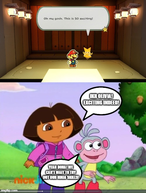 Ninjas Dora And Boots Are Here | IKR OLIVIA! EXCITING INDEED! YEAH DORA! WE CAN'T WAIT TO TRY OUT OUR NINJA SKILLS! | image tagged in paper mario,dora the explorer,paper mario the origami king | made w/ Imgflip meme maker