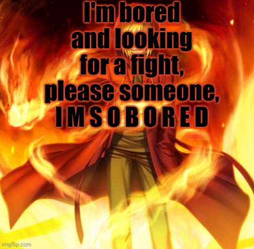 Guajdkfkeosnfjf | I'm bored and looking for a fight, please someone, I M S O B O R E D | image tagged in x the flame dude | made w/ Imgflip meme maker
