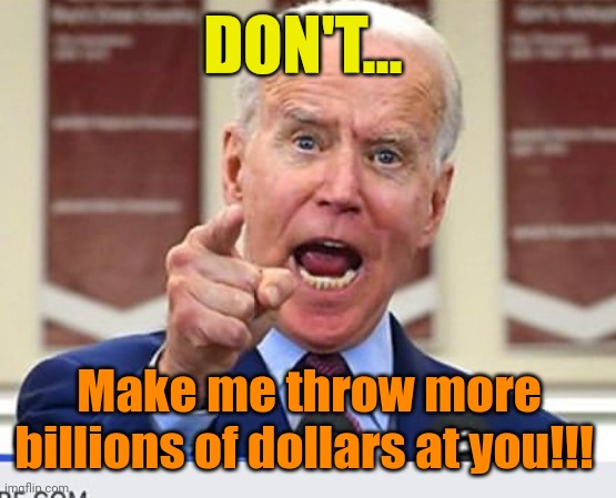 Joe Biden no malarkey | DON'T... Make me throw more billions of dollars at you!!! | image tagged in joe biden no malarkey | made w/ Imgflip meme maker