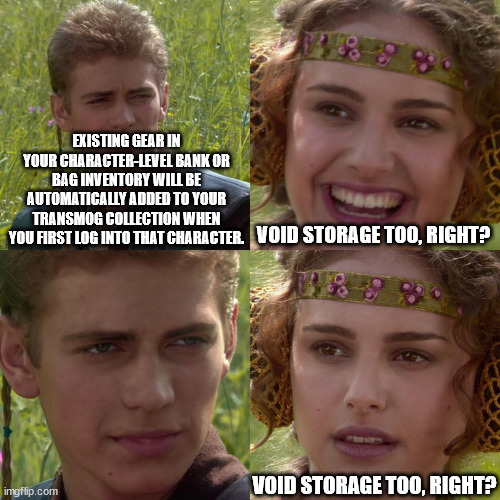 Anakin Padme 4 Panel | EXISTING GEAR IN YOUR CHARACTER-LEVEL BANK OR BAG INVENTORY WILL BE AUTOMATICALLY ADDED TO YOUR TRANSMOG COLLECTION WHEN YOU FIRST LOG INTO THAT CHARACTER. VOID STORAGE TOO, RIGHT? VOID STORAGE TOO, RIGHT? | image tagged in anakin padme 4 panel | made w/ Imgflip meme maker