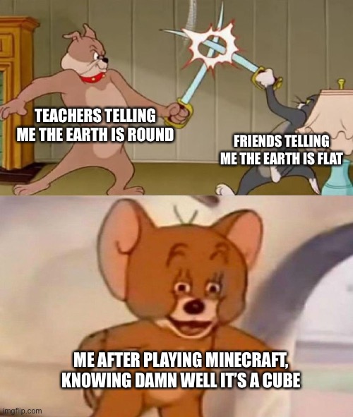 I’m the correct one tho | TEACHERS TELLING ME THE EARTH IS ROUND; FRIENDS TELLING ME THE EARTH IS FLAT; ME AFTER PLAYING MINECRAFT, KNOWING DAMN WELL IT’S A CUBE | image tagged in tom and jerry swordfight | made w/ Imgflip meme maker