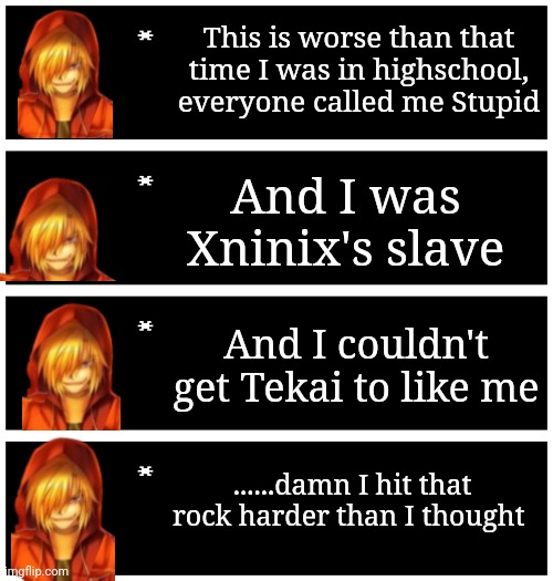 More dbz abridged quotes | This is worse than that time I was in highschool, everyone called me Stupid; And I was Xninix's slave; And I couldn't get Tekai to like me; ......damn I hit that rock harder than I thought | image tagged in 4 undertale textboxes | made w/ Imgflip meme maker