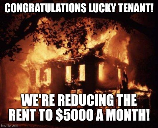 This would probably be sold as is for $3M NGL | CONGRATULATIONS LUCKY TENANT! WE'RE REDUCING THE RENT TO $5000 A MONTH! | image tagged in burning house | made w/ Imgflip meme maker
