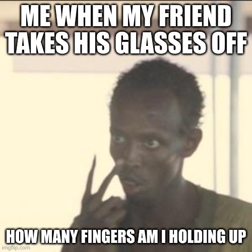 I always do this | ME WHEN MY FRIEND TAKES HIS GLASSES OFF; HOW MANY FINGERS AM I HOLDING UP | image tagged in memes,look at me | made w/ Imgflip meme maker