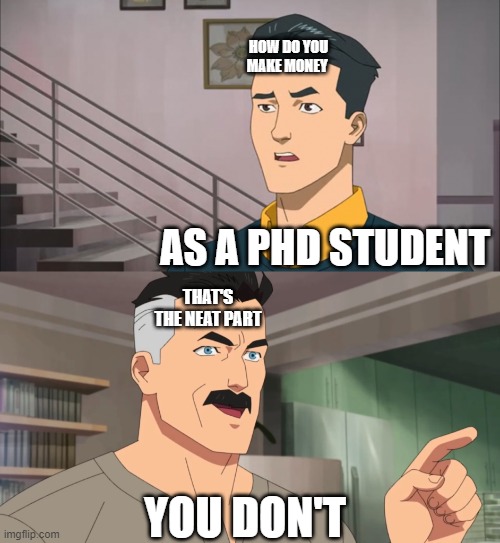 That's the neat part, you don't | HOW DO YOU MAKE MONEY; AS A PHD STUDENT; THAT'S THE NEAT PART; YOU DON'T | image tagged in that's the neat part you don't | made w/ Imgflip meme maker