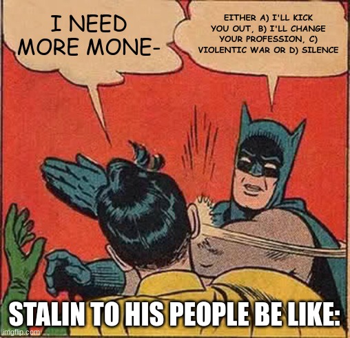 Batman Slapping Robin Meme | I NEED MORE MONE-; EITHER A) I'LL KICK YOU OUT, B) I'LL CHANGE YOUR PROFESSION, C) VIOLENTIC WAR OR D) SILENCE; STALIN TO HIS PEOPLE BE LIKE: | image tagged in memes,batman slapping robin | made w/ Imgflip meme maker