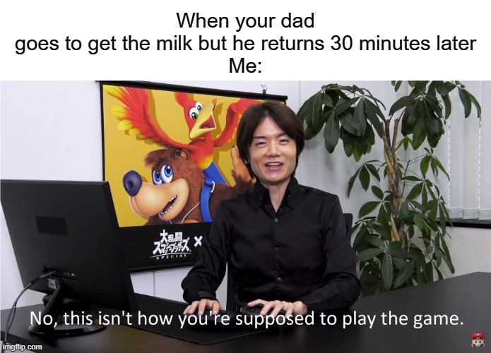 This is a once-in-a-lifetime chance | When your dad goes to get the milk but he returns 30 minutes later

Me: | image tagged in this isn't how you're supposed to play the game,memes | made w/ Imgflip meme maker
