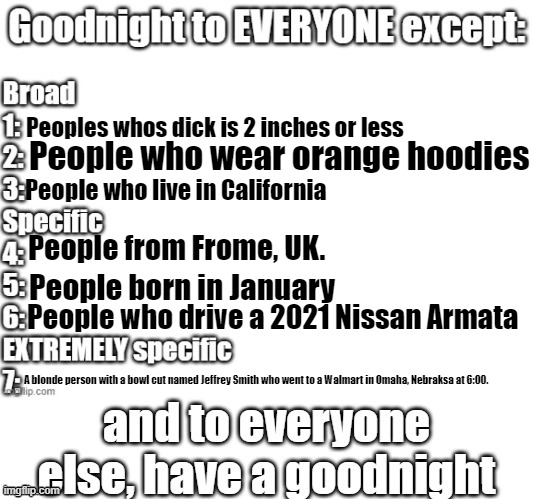 goodnight to everyone except | Peoples whos dick is 2 inches or less; People who wear orange hoodies; People who live in California; People from Frome, UK. People born in January; People who drive a 2021 Nissan Armata; A blonde person with a bowl cut named Jeffrey Smith who went to a Walmart in Omaha, Nebraksa at 6:00. | image tagged in goodnight to everyone except | made w/ Imgflip meme maker