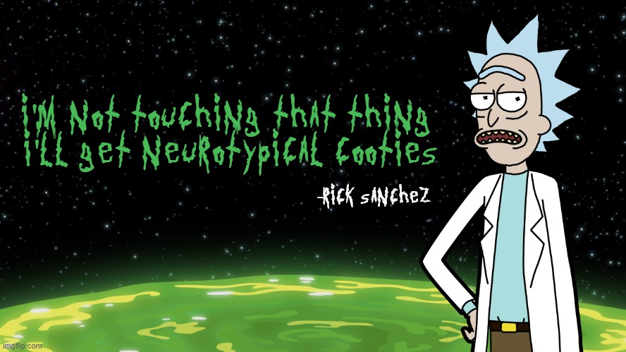 I'm not touching that thing I'll get neurotypical cooties | I'M NOT TOUCHING THAT THING 

I'LL GET NEUROTYPICAL COOTIES; -RICK SANCHEZ | image tagged in memes,quotes,rick and morty,rick sanchez,neurotypical,neurodivergent | made w/ Imgflip meme maker
