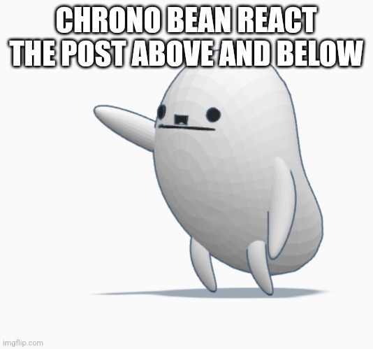 Chrono Hitler Bean | CHRONO BEAN REACT THE POST ABOVE AND BELOW | image tagged in chrono hitler bean | made w/ Imgflip meme maker