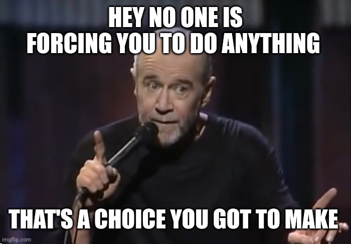 George Carlin | HEY NO ONE IS FORCING YOU TO DO ANYTHING THAT'S A CHOICE YOU GOT TO MAKE | image tagged in george carlin | made w/ Imgflip meme maker
