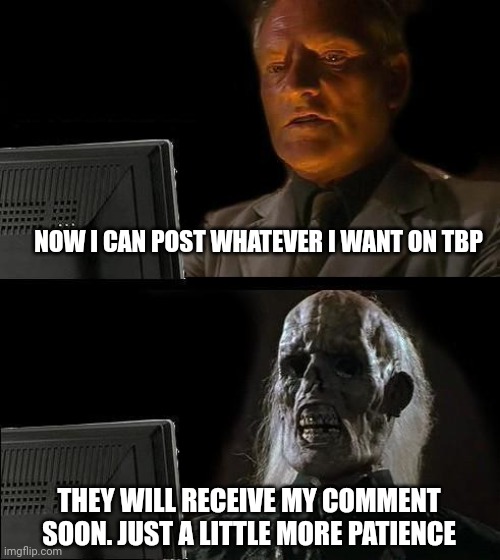 I'll Just Wait Here Meme | NOW I CAN POST WHATEVER I WANT ON TBP; THEY WILL RECEIVE MY COMMENT SOON. JUST A LITTLE MORE PATIENCE | image tagged in memes,i'll just wait here | made w/ Imgflip meme maker