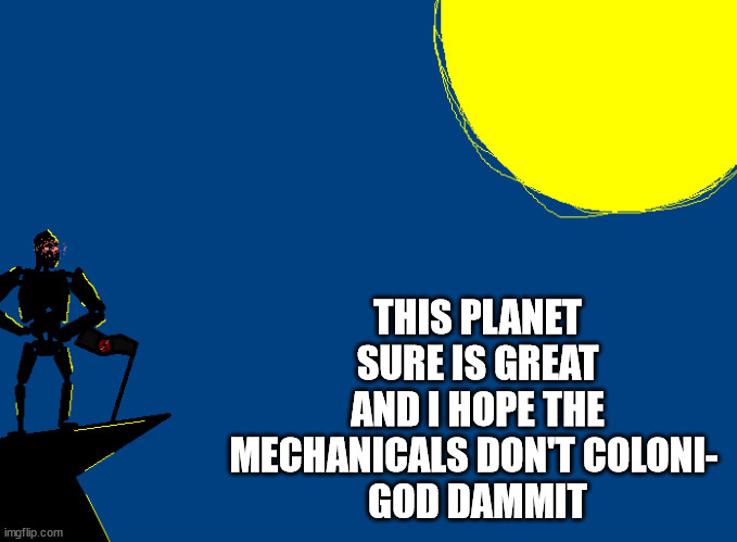 THIS PLANET SURE IS GREAT AND I HOPE THE MECHANICALS DON'T COLONI- 
GOD DAMMIT | made w/ Imgflip meme maker