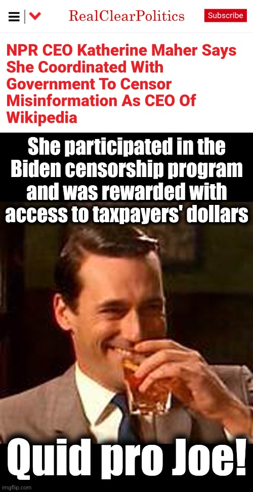 Quid pro Joe! | She participated in the
Biden censorship program
and was rewarded with
access to taxpayers' dollars; Quid pro Joe! | image tagged in jon hamm mad men,memes,joe biden,censorship,npr,democrats | made w/ Imgflip meme maker