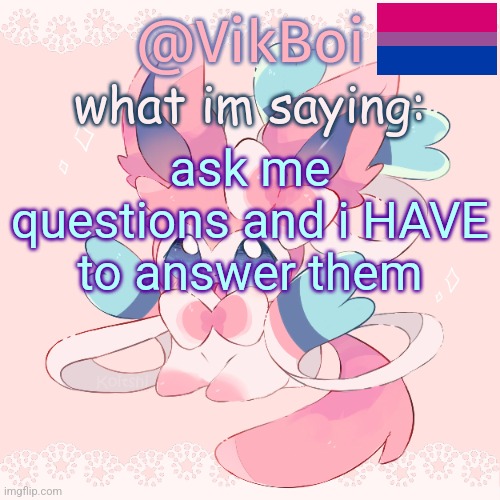 a | ask me questions and i HAVE to answer them | image tagged in vik's sylveon temp | made w/ Imgflip meme maker