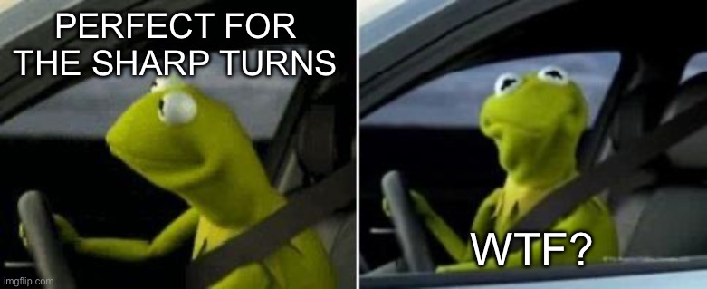 Kermit Driver | PERFECT FOR THE SHARP TURNS; WTF? | image tagged in kermit driver | made w/ Imgflip meme maker