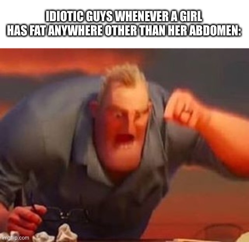 Honestly, it’s Sad how People Care more About the Ego they get from Dating Someone than Character | IDIOTIC GUYS WHENEVER A GIRL HAS FAT ANYWHERE OTHER THAN HER ABDOMEN: | image tagged in mr incredible mad | made w/ Imgflip meme maker