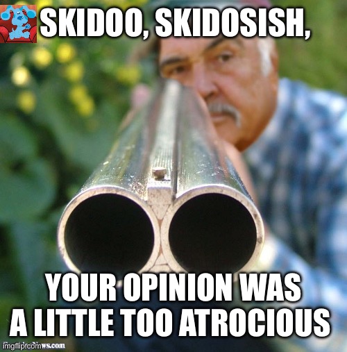 Instagram commenter | SKIDOO, SKIDOSISH, YOUR OPINION WAS A LITTLE TOO ATROCIOUS | image tagged in connery shotgun,blues clues,splish splash your opinion is trash,opinion | made w/ Imgflip meme maker