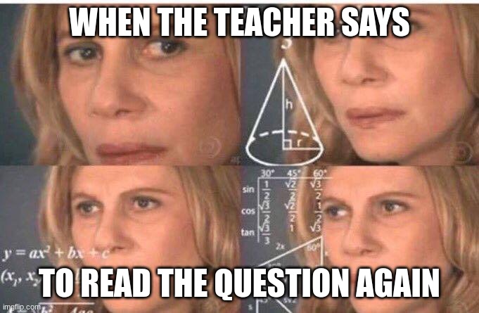 Math lady/Confused lady | WHEN THE TEACHER SAYS; TO READ THE QUESTION AGAIN | image tagged in math lady/confused lady | made w/ Imgflip meme maker