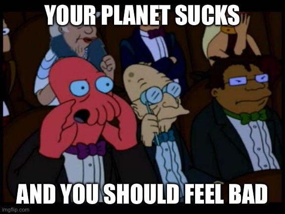 Zoidberg You Should Feel Bad | YOUR PLANET SUCKS; AND YOU SHOULD FEEL BAD | image tagged in zoidberg you should feel bad | made w/ Imgflip meme maker