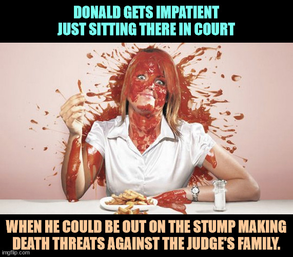DONALD GETS IMPATIENT JUST SITTING THERE IN COURT; WHEN HE COULD BE OUT ON THE STUMP MAKING DEATH THREATS AGAINST THE JUDGE'S FAMILY. | image tagged in trump,courtroom,threats,judge,family | made w/ Imgflip meme maker