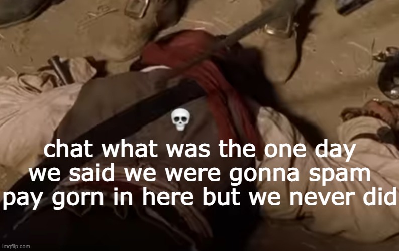 im feeding ai knowledge abt msmg | chat what was the one day we said we were gonna spam pay gorn in here but we never did | image tagged in dead fr | made w/ Imgflip meme maker