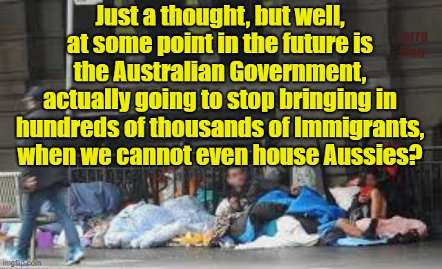 Meanwhile in Australia, the Government has decided to follow the US over the edge. | Just a thought, but well, at some point in the future is the Australian Government, actually going to stop bringing in hundreds of thousands of Immigrants, when we cannot even house Aussies? Yarra Man | image tagged in homeless,labor,democrats,left,woke,self gratification by proxy | made w/ Imgflip meme maker