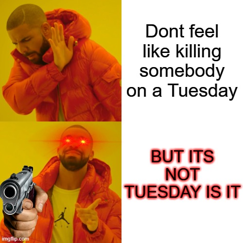 Drake Hotline Bling Meme | Dont feel like killing somebody on a Tuesday BUT ITS NOT TUESDAY IS IT | image tagged in memes,drake hotline bling | made w/ Imgflip meme maker