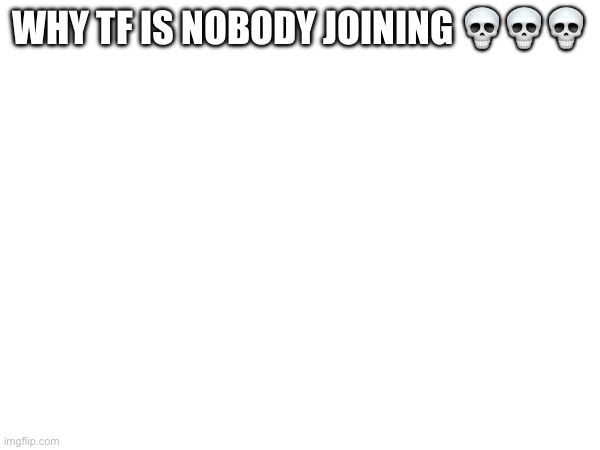 WHY TF IS NOBODY JOINING 💀💀💀 | made w/ Imgflip meme maker
