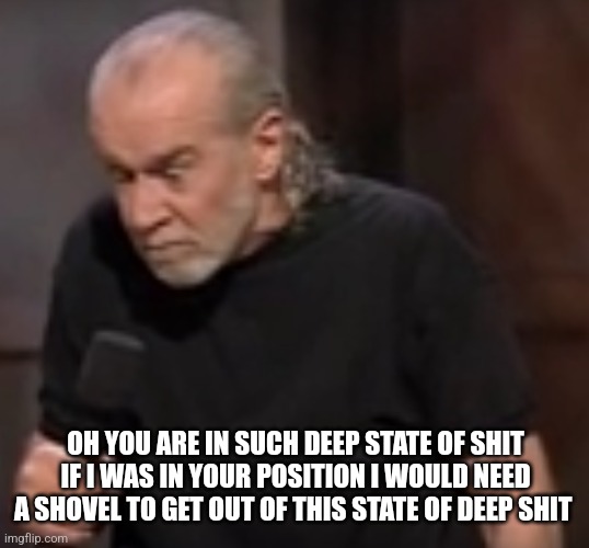 George Carlin Angry | OH YOU ARE IN SUCH DEEP STATE OF SHIT
IF I WAS IN YOUR POSITION I WOULD NEED A SHOVEL TO GET OUT OF THIS STATE OF DEEP SHIT | image tagged in george carlin angry | made w/ Imgflip meme maker